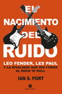 Nacimiento del ruido, El. Leo Fender, Les Paul y la rivalidad que dio forma al Rock `n´ Roll