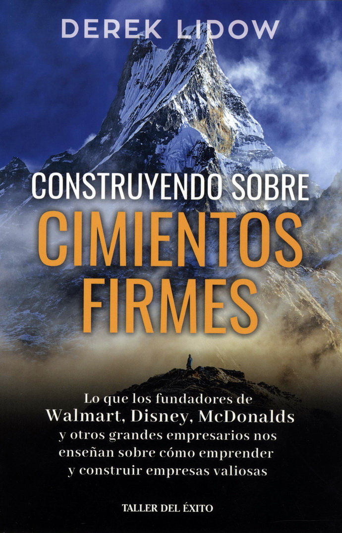 Construyendo sobre cimientos firmes. Lo que los fundadores de Walmart, Disney, McDonalds y otros grandes empresarios nos enseñan sobre cómo emprender y construir empresas valiosas